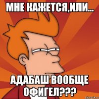 мне кажется,или... адабаш вообще офигел???