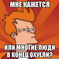 мне кажется или многие люди в конец охуели?