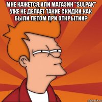 мне кажется,или магазин "sulpak" уже не делает такие скидки,как были летом при открытии? 