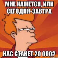 мне кажется, или сегодня-завтра нас станет 20 000?