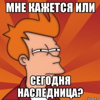 мне кажется или сегодня наследница?