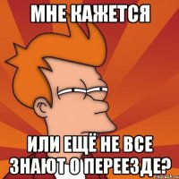 мне кажется или ещё не все знают о переезде?