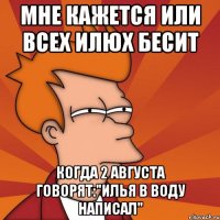 мне кажется или всех илюх бесит когда 2 августа говорят:"илья в воду написал"