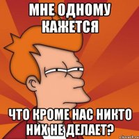 мне одному кажется что кроме нас никто них не делает?