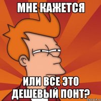 мне кажется или все это дешевый понт?