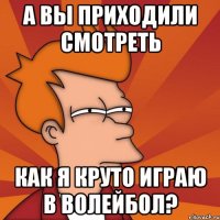 а вы приходили смотреть как я круто играю в волейбол?