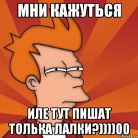 мни кажуться иле тут пишат толька лалки?))))00