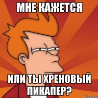 мне кажется или ты хреновый пикапер?