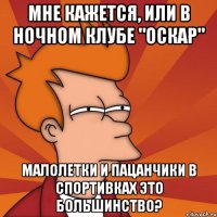 мне кажется, или в ночном клубе "оскар" малолетки и пацанчики в спортивках это большинство?