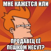 мне кажется или продавец её пешком несут?