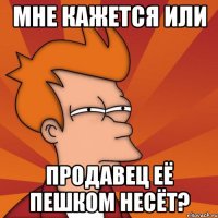 мне кажется или продавец её пешком несёт?