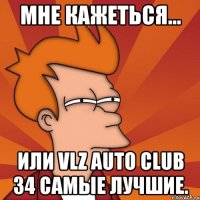 мне кажеться... или vlz auto club 34 самые лучшие.