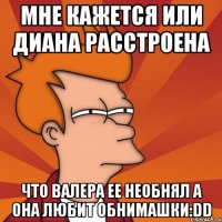 мне кажется или диана расстроена что валера ее необнял а она любит обнимашки:dd