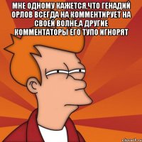 мне одному кажется,что генадий орлов всегда на комментирует на своей волне,а другие комментаторы его тупо игнорят 