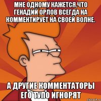 мне одному кажется,что генадий орлов всегда на комментирует на своей волне. а другие комментаторы его тупо игнорят