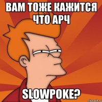 вам тоже кажится что арч slowpoke?