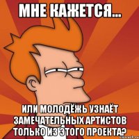 мне кажется... или молодёжь узнаёт замечательных артистов только из этого проекта?