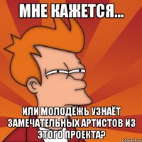 мне кажется... или молодёжь узнаёт замечательных артистов из этого проекта?