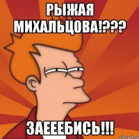 рыжая михальцова!??? заееебись!!!