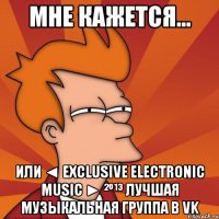 мне кажется... или ◄ exclusive electronic music ► ²º¹³ лучшая музыкальная группа в vk