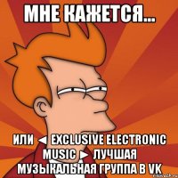 мне кажется... или ◄ exclusive electronic music ► лучшая музыкальная группа в vk