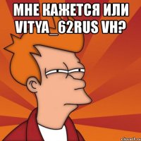 мне кажется или vitya_62rus vh? 