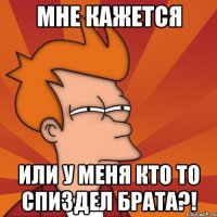 мне кажется или у меня кто то спиздел брата?!