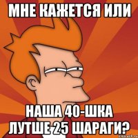 мне кажется или наша 40-шка лутше 25 шараги?