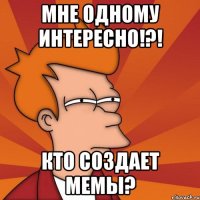 мне одному интересно!?! кто создает мемы?