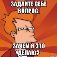 задайте себе вопрос: зачем я это делаю?