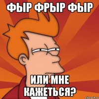 фыр фрыр фыр или мне кажеться?