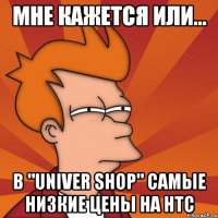 мне кажется или... в "univer shop" самые низкие цены на нтс