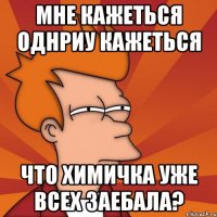 мне кажеться однриу кажеться что химичка уже всех заебала?