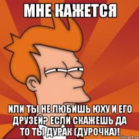 мне кажется или ты не любишь юху и его друзей? если скажешь да то ты дурак (дурочка)!