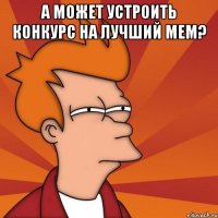 а может устроить конкурс на лучший мем? 