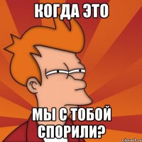 когда это мы с тобой спорили?