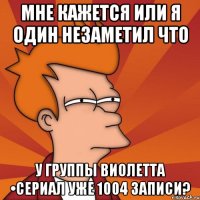 мне кажется или я один незаметил что у группы виолетта •сериал уже 1004 записи?