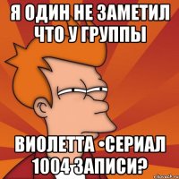 я один не заметил что у группы виолетта •сериал 1004 записи?