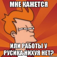 мне кажется или работы у русика нихуя нет?