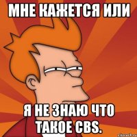 мне кажется или я не знаю что такое cbs.