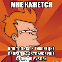 мне кажется или только в тихорецке проезд на автобусе еще стоит 10 рублей