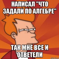 написал "что задали по алгебре" так мне все и ответели