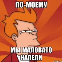 по-моему мы маловато напели