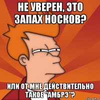 не уверен, это запах носков? или от мне действительно такое "амбрэ"?