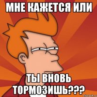 мне кажется или ты вновь тормозишь???