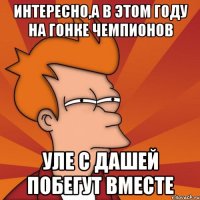 интересно,а в этом году на гонке чемпионов уле с дашей побегут вместе