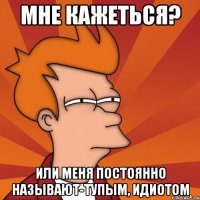 мне кажеться? или меня постоянно называют-тупым, идиотом