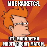 мне кажется, что малолетки много кроют матом.