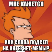 мне кажется или слава подсел на интернет-мемы?