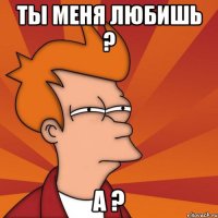 ты меня любишь ? а ?